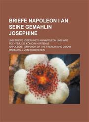 Briefe Napoleon I an Seine Gemahlin Josephine; Und Briefe Josephine's an Napoleon Und Ihre Tochter, Die Königin Hortense,1235144186,9781235144189