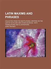 Latin Maxims and Phrases; Collected from the Institutional Writers on the Law of Scotland and Other Sources With Translations and Illustrations,115118103X,9781151181039