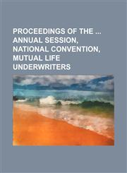 Proceedings of the Annual Session, National Convention, Mutual Life Underwriters,1151140813,9781151140814