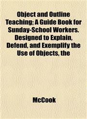 Object and Outline Teaching; A Guide Book for Sunday-School Workers. Designed to Explain, Defend, and Exemplify the Use of Objects, the,1153062720,9781153062725