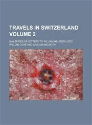 Travels in Switzerland; in a series of letters to William Melmoth, Esq Volume 2,1459010183,9781459010185