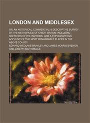London and Middlesex (Volume 4); Or, an Historical, Commercial, & Descriptive Survey of the Metropolis of Great-Britain Including Sketches of Its Environs, and a Topographical Account of the Most Remarkable Places in the Above County,1150075937,9781150075933