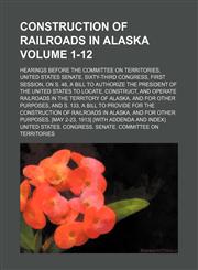 Construction of railroads in Alaska; Hearings before the Committee on territories, United States Senate. Sixty-third Congress, first session, on S. 48, a bill to authorize the President of the United States to locate, Volume 1-12,1151207977,9781151207975