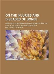 On the injuries and diseases of bones; being selections from the collected edition of the clinical lectures of Baron Dupuytren,1150085479,9781150085475