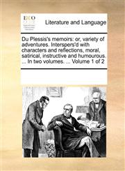 Du Plessis's memoirs or, variety of adventures. Interspers'd with characters and reflections, moral, satirical, instructive and humourous. ... In two volumes. ...  Volume 1 of 2,1170057578,9781170057575