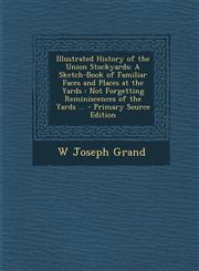 Illustrated History of the Union Stockyards A Sketch-Book of Familiar Faces and Places at the Yards: Not Forgetting Reminiscences of the Yards ... -,1295330458,9781295330454