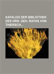 Katalog der Bibliothek des Hrn. geh. Raths von Thiersch,123590511X,9781235905117