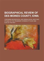 Biographical Review of Des Moines County, Iowa; Containing Biographical and Genealogical Sketches of Many of the Prominent Citizens of To-day and Also of the Past ...,1234222604,9781234222604