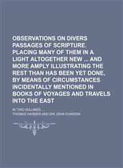 Observations on Divers Passages of Scripture. Placing Many of Them in a Light Altogether New and More Amply Illustrating the Rest Than Has Been Yet Done, by Means of Circumstances Incidentally Mentioned in Books of Voyages and Travels Into the East (Volum,1150115475,9781150115479