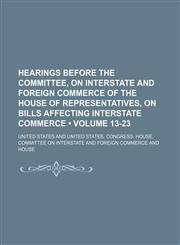 Hearings Before the Committee, on Interstate and Foreign Commerce of the House of Representatives, on Bills Affecting Interstate Commerce (Volume 13-2,1150348089,9781150348082
