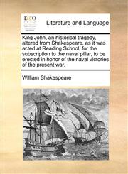 King John, an historical tragedy, altered from Shakespeare, as it was acted at Reading School, for the subscription to the naval pillar, to be erected in honor of the naval victories of the present war.,1170643930,9781170643938
