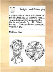 Contemplations moral and divine. In two volumes. By Sir Matthew Hale, ... To which is prefixed, an account of his life and death. By ... Dr. Gilbert Burnet, ... The fifth edition, corrected.  Volume 1 of 2,1170923372,9781170923375