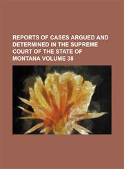 Reports of cases argued and determined in the Supreme Court of the State of Montana Volume 38,1231190922,9781231190920