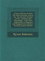 Arteria Uterina Ovarica The Utero-Ovarian Artery, Or, the Genital Vascular Circle, Anatomy and Physiology, with Their Application in Diagnosis,1287959563,9781287959564