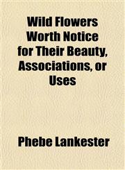 Wild Flowers Worth Notice for Their Beauty, Associations, or Uses,1152118730,9781152118737