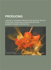 Producing; a review of working principles and methods, both in producing things and in producing services ...,1230042423,9781230042428