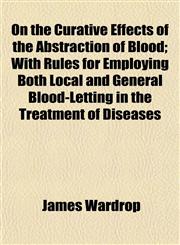 On the Curative Effects of the Abstraction of Blood; With Rules for Employing Both Local and General Blood-Letting in the Treatment of Diseases,1152448528,9781152448520