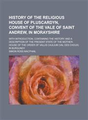 History of the Religious House of Pluscardyn, Convent of the Vale of Saint Andrew, in Morayshire; With Introduction, Containing the History and a Description of the Present State of the Mother-House of the Order of Vallis Caulium (Val Des,1236930576,9781236930576