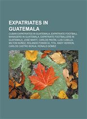 Expatriates in Guatemala Cuban expatriates in Guatemala, Expatriate football managers in Guatemala, Expatriate footballers in Guatemala,115800253X,9781158002535