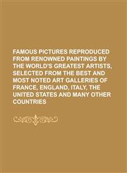 Famous Pictures Reproduced from Renowned Paintings by the World's Greatest Artists, Selected from the Best and Most Noted Art Galleries of France, England, Italy, the United States and Many Other Countries,1236774825,9781236774828