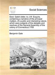 Doct. Gale's letter, to J.W. Esquire, containing a narrative of the principal matters, of a public and interesting nature, which were subjects of the debates and resolves of the General Assembly of the colony of Connecticut,1769,1170996590,9781170996591