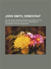 John Smith, democrat; his two days' canvass (Sunday included) for the office of mayor of the city of Bunkumville,1154170527,9781154170528