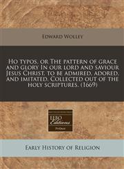 Ho typos, or The pattern of grace and glory In our lord and saviour Jesus Christ, to be admired, adored, and imitated. Collected out of the holy scriptures. (1669),1171356439,9781171356431
