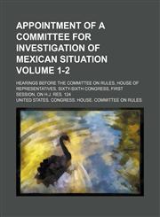 Appointment of a committee for investigation of Mexican situation; hearings before the Committee on Rules, House of Representatives, Sixty-sixth Congress, first session, on H.J. Res. 124 Volume 1-2,1236678354,9781236678355