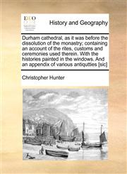 Durham cathedral, as it was before the dissolution of the monastry; containing an account of the rites, customs and ceremonies used therein. With the histories painted in the windows. And an appendix of various antiqutties [sic],1171021380,9781171021384