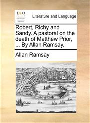 Robert, Richy and Sandy. A pastoral on the death of Matthew Prior, ... By Allan Ramsay.,1170604137,9781170604137