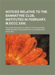 Notices relative to the Bannatyne club, instituted in February, M.DCCC.XXIII; Including critiques of some of its publications,1150578971,9781150578977