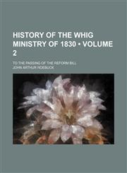 History of the Whig Ministry of 1830 (Volume 2); To the Passing of the Reform Bill,1154124061,9781154124064