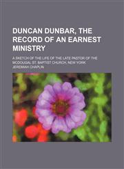 Duncan Dunbar, the Record of an Earnest Ministry; A Sketch of the Life of the Late Pastor of the Mcdougal St. Baptist Church, New York,115043760X,9781150437601