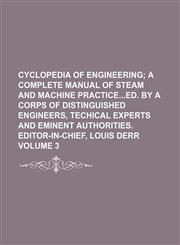 Cyclopedia of engineering Volume 3 ;  a complete manual of steam and machine practiceed. by a corps of distinguished engineers, techical experts and eminent authorities. Editor-in-chief, Louis Derr,1130850099,9781130850093
