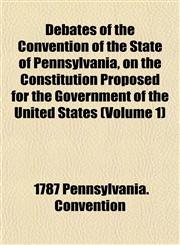 Debates of the Convention of the State of Pennsylvania, on the Constitution Proposed for the Government of the United States (Volume 1),1152227890,9781152227897