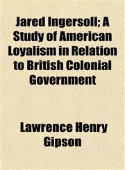 Jared Ingersoll; A Study of American Loyalism in Relation to British Colonial Government,1154674940,9781154674941