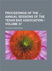 Proceedings of the Annual Sessions of the Texas Bar Association (Volume 37),1154010058,9781154010053