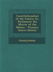 Constitutionalism of the Future; Or, Parliament the Mirror of the Nation - Primary Source Edition,1293443034,9781293443033