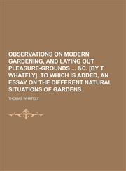 Observations on Modern Gardening, and Laying Out Pleasure-Grounds &C. [By T. Whately]. to Which Is Added, an Essay on the Different Natural Situations,1230268952,9781230268958
