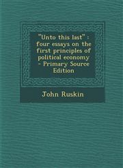 Unto This Last Four Essays on the First Principles of Political Economy - Primary Source Edition,1295407485,9781295407484