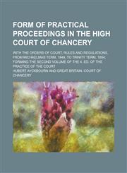 Form of practical proceedings in the High Court of Chancery; with the Orders of Court, rules and regulations, from Michaelmas term, 1849, to Trinity term, 1854; forming the second volume of the 4. ed. of the Practice of the Court,123001540X,9781230015408