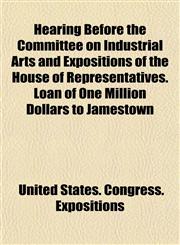 Hearing Before the Committee on Industrial Arts and Expositions of the House of Representatives. Loan of One Million Dollars to Jamestown,1151351318,9781151351319
