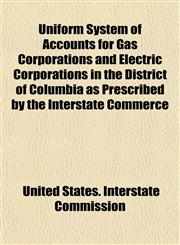 Uniform System of Accounts for Gas Corporations and Electric Corporations in the District of Columbia as Prescribed by the Interstate Commerce,1152739883,9781152739888