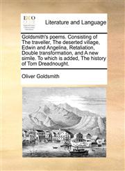 Goldsmith's poems. Consisting of The traveller, The deserted village, Edwin and Angelina, Retaliation, Double transformation, and A new simile. To which is added, The history of Tom Dreadnought.,1170874525,9781170874523