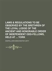 Laws & regulations to be observed by the brethren of the loyal lodge of the Ancient and honorable order of independent odd-fellows, held at  York,1154527123,9781154527124