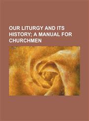 Our Liturgy and Its History; A Manual for Churchmen,1151643661,9781151643667