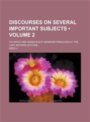 Discourses on Several Important Subjects (Volume 2); To Which Are Added Eight Sermons Preached at the Lady Moyers Lecture,1154320936,9781154320930