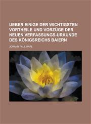 Ueber einige der wichtigsten Vortheile und Vorzüge der neuen Verfassungs-Urkunde des Königsreichs Baiern,1230118055,9781230118055