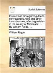 Instructions for registring deeds, conveyances, wills and other incumbrances, affecting estates in the county of Middlesex; ... By William Rigge, ...,1170416187,9781170416181