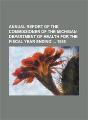 Annual report of the Commissioner of the Michigan Department of Health for the fiscal year ending  1885,1234293684,9781234293680